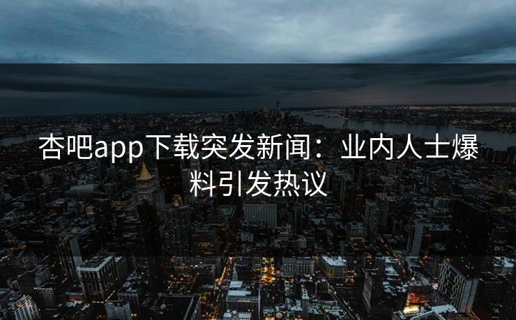 杏吧app下载突发新闻:业内人士爆料引发热议 杏吧app下载突发新闻:业内人士爆料引发热议