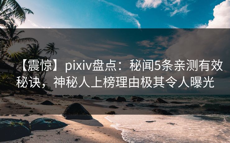 【震惊】pixiv盘点：秘闻5条亲测有效秘诀，神秘人上榜理由极其令人曝光