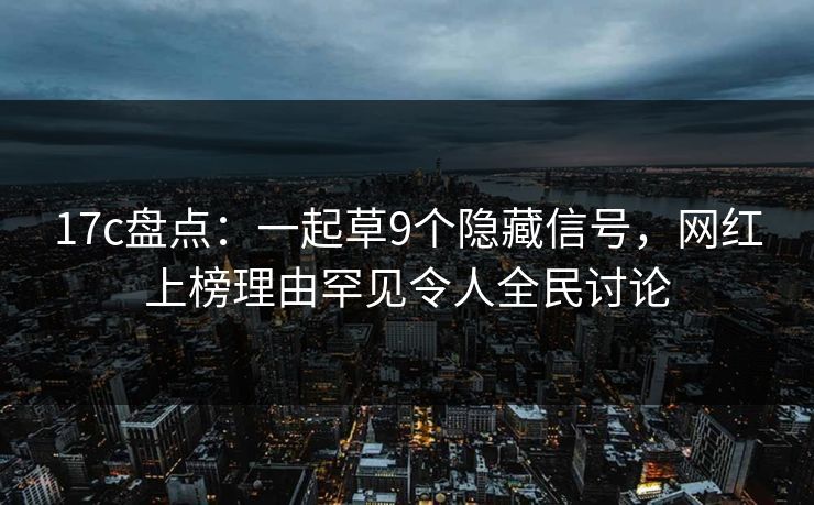 17c盘点：一起草9个隐藏信号，网红上榜理由罕见令人全民讨论