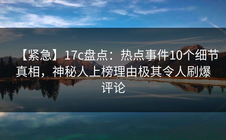 【紧急】17c盘点：热点事件10个细节真相，神秘人上榜理由极其令人刷爆评论