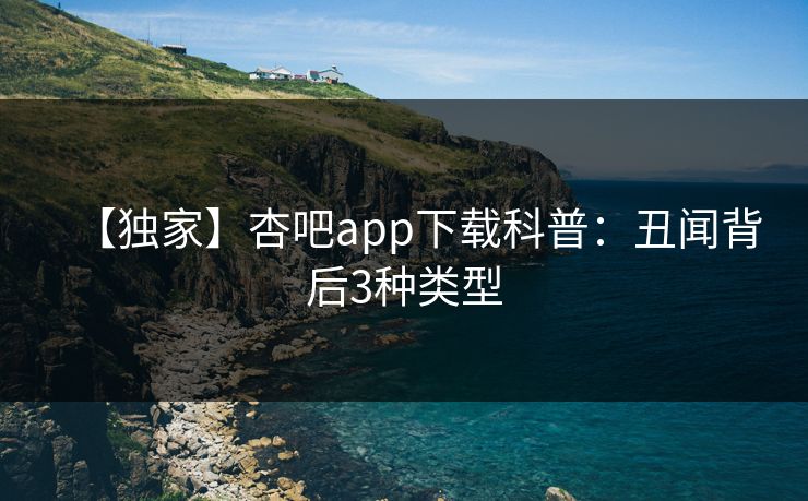 【独家】杏吧app下载科普：丑闻背后3种类型