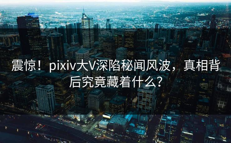 震惊！pixiv大V深陷秘闻风波，真相背后究竟藏着什么？