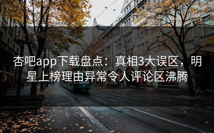 杏吧app下载盘点：真相3大误区，明星上榜理由异常令人评论区沸腾