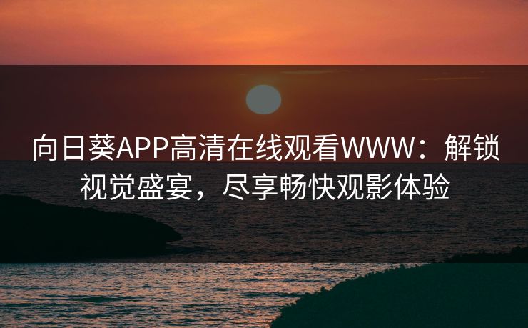 向日葵APP高清在线观看WWW：解锁视觉盛宴，尽享畅快观影体验