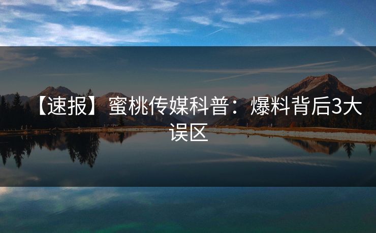 【速报】蜜桃传媒科普：爆料背后3大误区