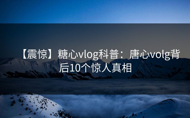 【震惊】糖心vlog科普：唐心volg背后10个惊人真相