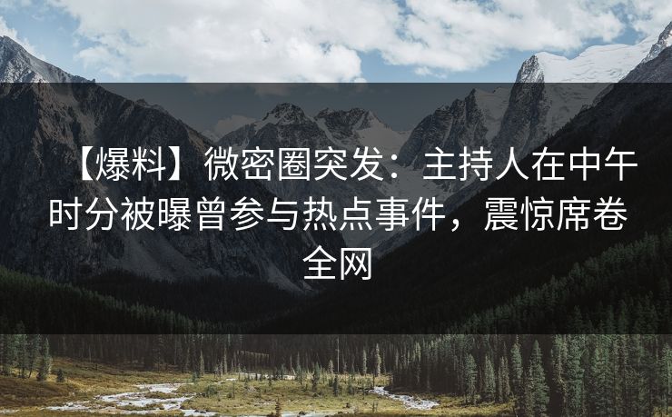【爆料】微密圈突发:主持人在中午时分被曝曾参与热点事件,震惊席卷全网 【爆料】微密圈突发:主持人在中午时分被曝曾参与热点事件,震惊席卷全网