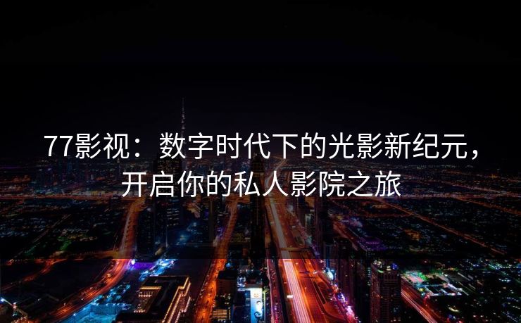 77影视：数字时代下的光影新纪元，开启你的私人影院之旅