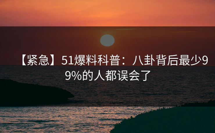 【紧急】51爆料科普：八卦背后最少99%的人都误会了