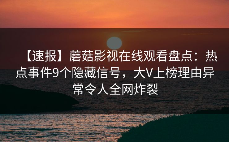 【速报】蘑菇影视在线观看盘点：热点事件9个隐藏信号，大V上榜理由异常令人全网炸裂