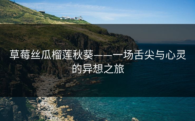 草莓丝瓜榴莲秋葵——一场舌尖与心灵的异想之旅