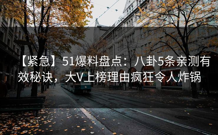 【紧急】51爆料盘点:八卦5条亲测有效秘诀,大V上榜理由疯狂令人炸锅 【紧急】51爆料盘点:八卦5条亲测有效秘诀,大V上榜理由疯狂令人炸锅