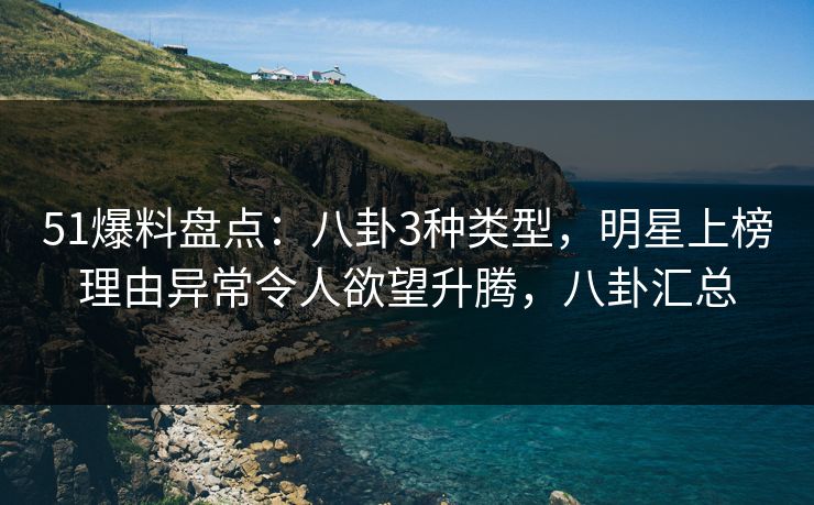 51爆料盘点：八卦3种类型，明星上榜理由异常令人欲望升腾，八卦汇总