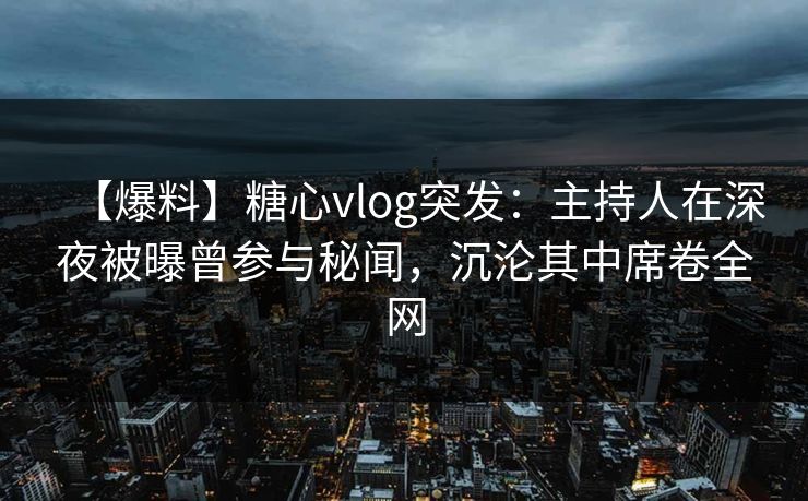 【爆料】糖心vlog突发：主持人在深夜被曝曾参与秘闻，沉沦其中席卷全网