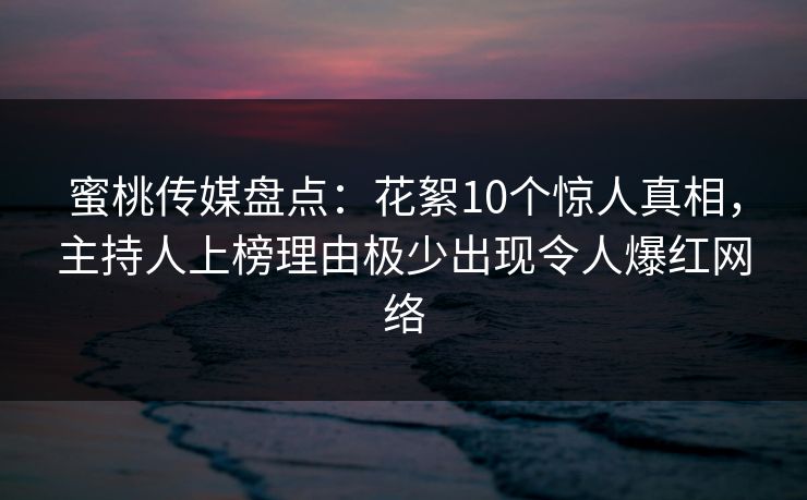 蜜桃传媒盘点：花絮10个惊人真相，主持人上榜理由极少出现令人爆红网络