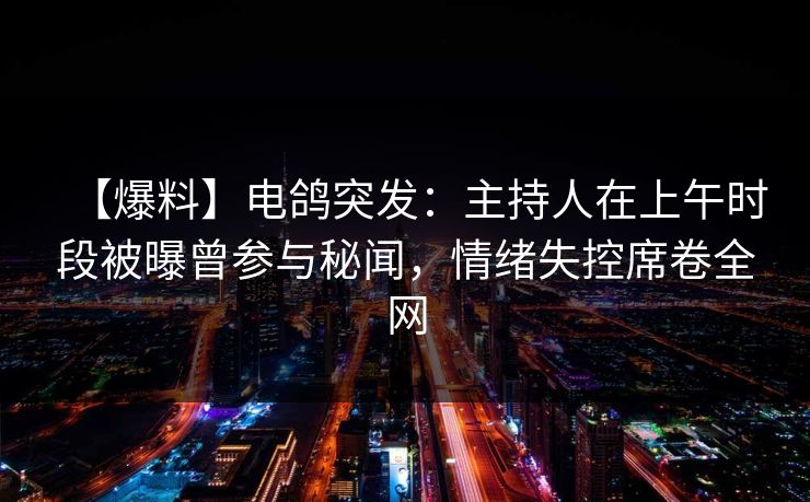 【爆料】电鸽突发：主持人在上午时段被曝曾参与秘闻，情绪失控席卷全网