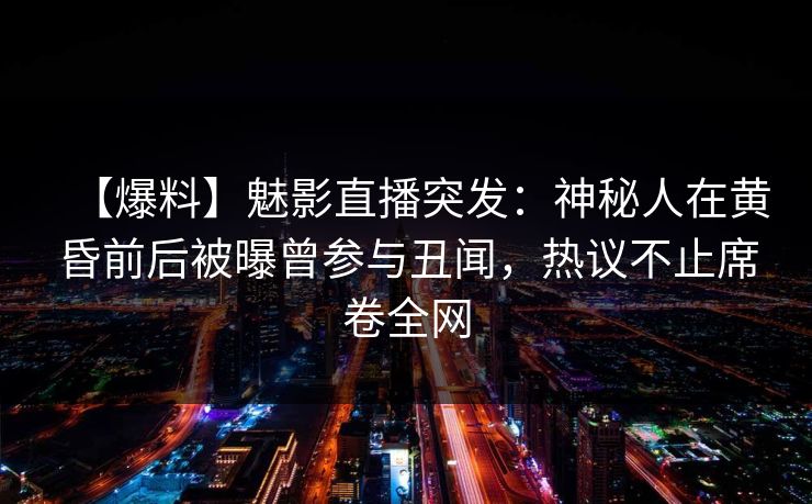 【爆料】魅影直播突发：神秘人在黄昏前后被曝曾参与丑闻，热议不止席卷全网
