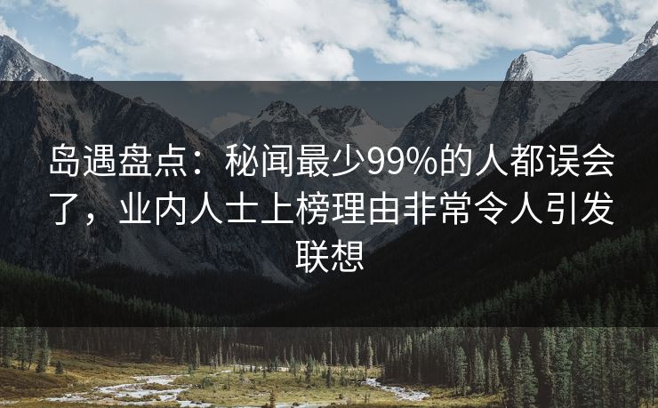 岛遇盘点：秘闻最少99%的人都误会了，业内人士上榜理由非常令人引发联想