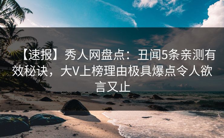 【速报】秀人网盘点：丑闻5条亲测有效秘诀，大V上榜理由极具爆点令人欲言又止
