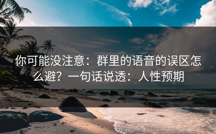 你可能没注意：群里的语音的误区怎么避？一句话说透：人性预期