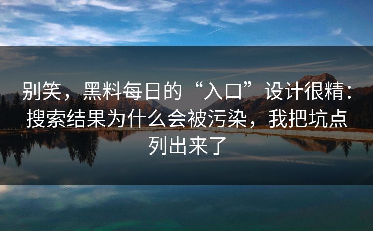别笑，黑料每日的“入口”设计很精：搜索结果为什么会被污染，我把坑点列出来了