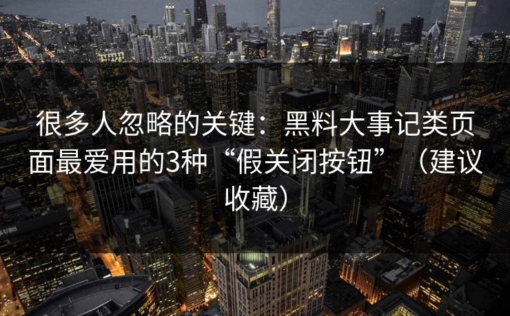 很多人忽略的关键：黑料大事记类页面最爱用的3种“假关闭按钮”（建议收藏）
