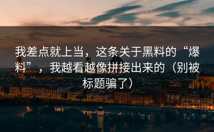 我差点就上当，这条关于黑料的“爆料”，我越看越像拼接出来的（别被标题骗了）