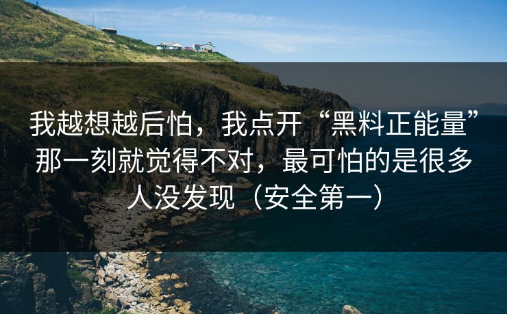 我越想越后怕，我点开“黑料正能量”那一刻就觉得不对，最可怕的是很多人没发现（安全第一）