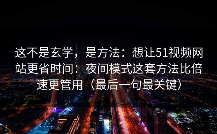 这不是玄学，是方法：想让51视频网站更省时间：夜间模式这套方法比倍速更管用（最后一句最关键）