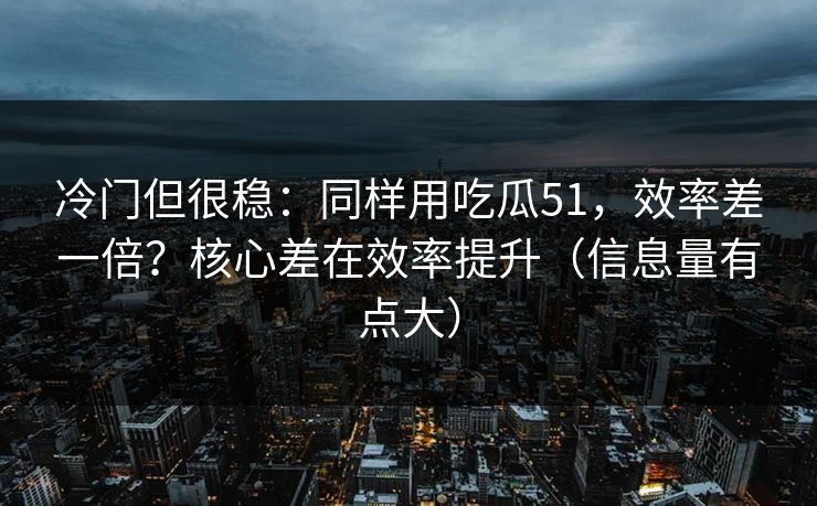冷门但很稳：同样用吃瓜51，效率差一倍？核心差在效率提升（信息量有点大）
