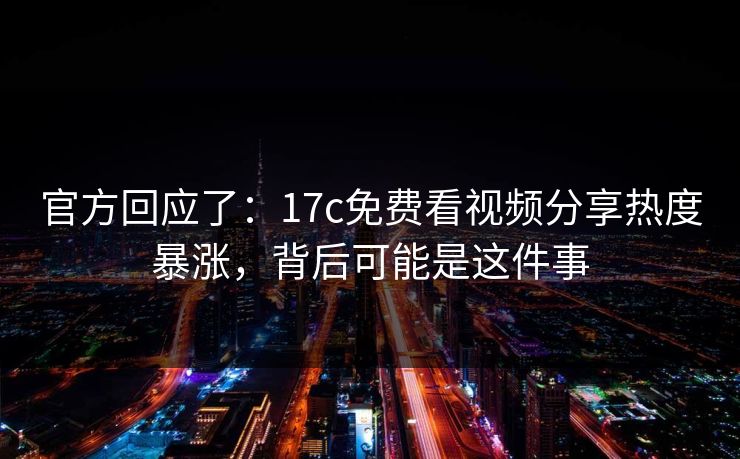 官方回应了：17c免费看视频分享热度暴涨，背后可能是这件事