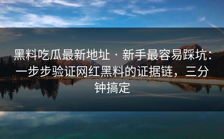 黑料吃瓜最新地址 · 新手最容易踩坑：一步步验证网红黑料的证据链，三分钟搞定